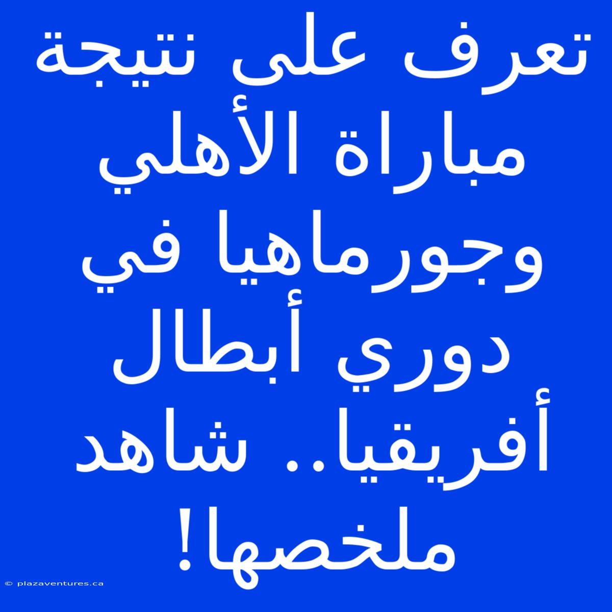 تعرف على نتيجة مباراة الأهلي وجورماهيا في دوري أبطال أفريقيا.. شاهد ملخصها!