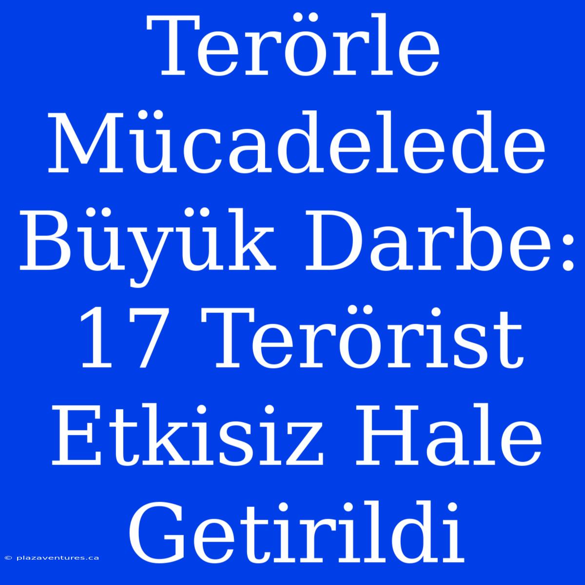 Terörle Mücadelede Büyük Darbe: 17 Terörist Etkisiz Hale Getirildi