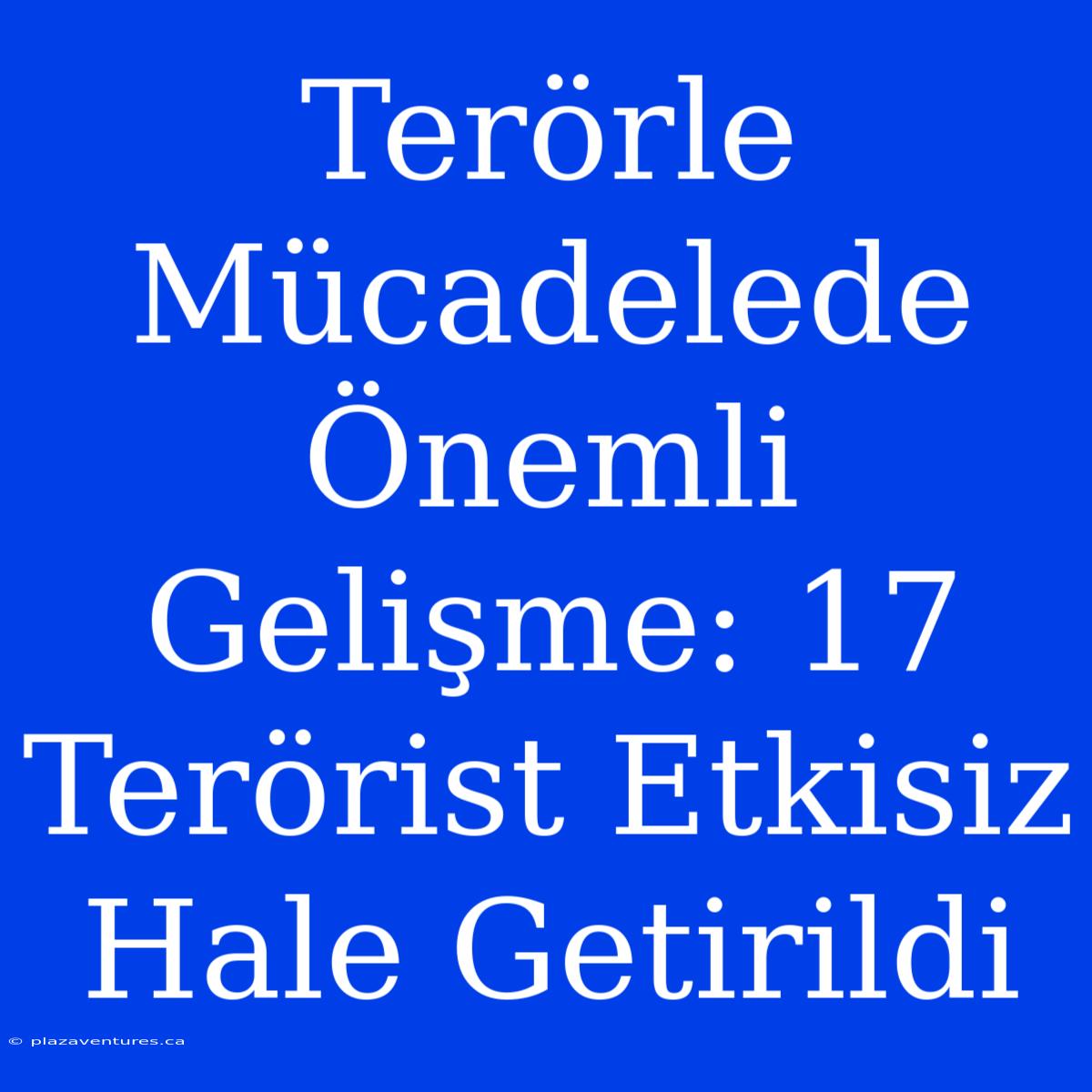 Terörle Mücadelede Önemli Gelişme: 17 Terörist Etkisiz Hale Getirildi