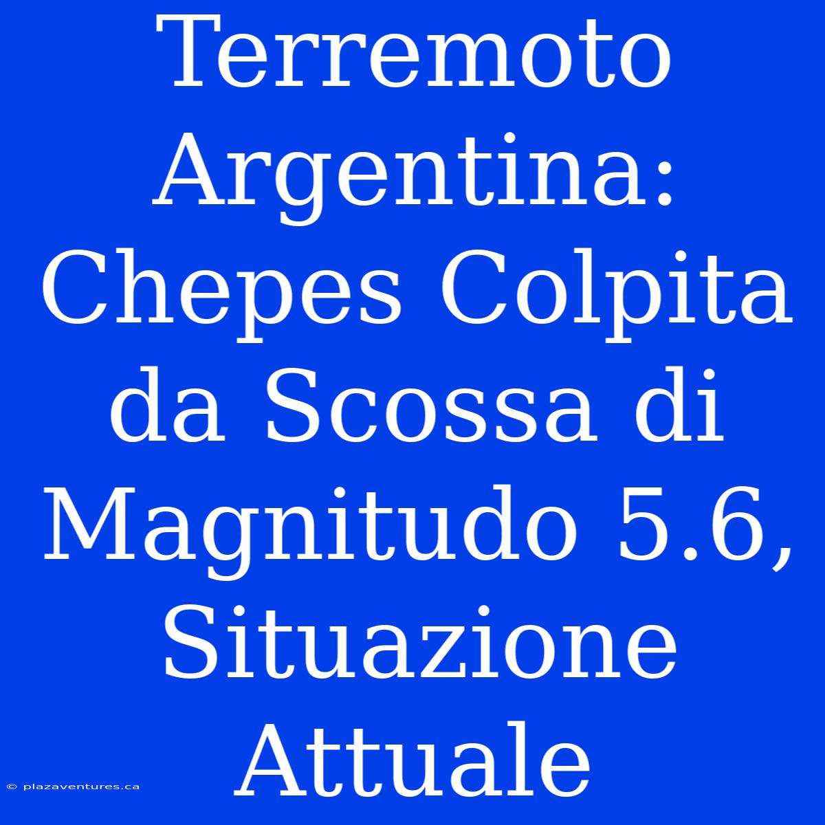 Terremoto Argentina: Chepes Colpita Da Scossa Di Magnitudo 5.6, Situazione Attuale