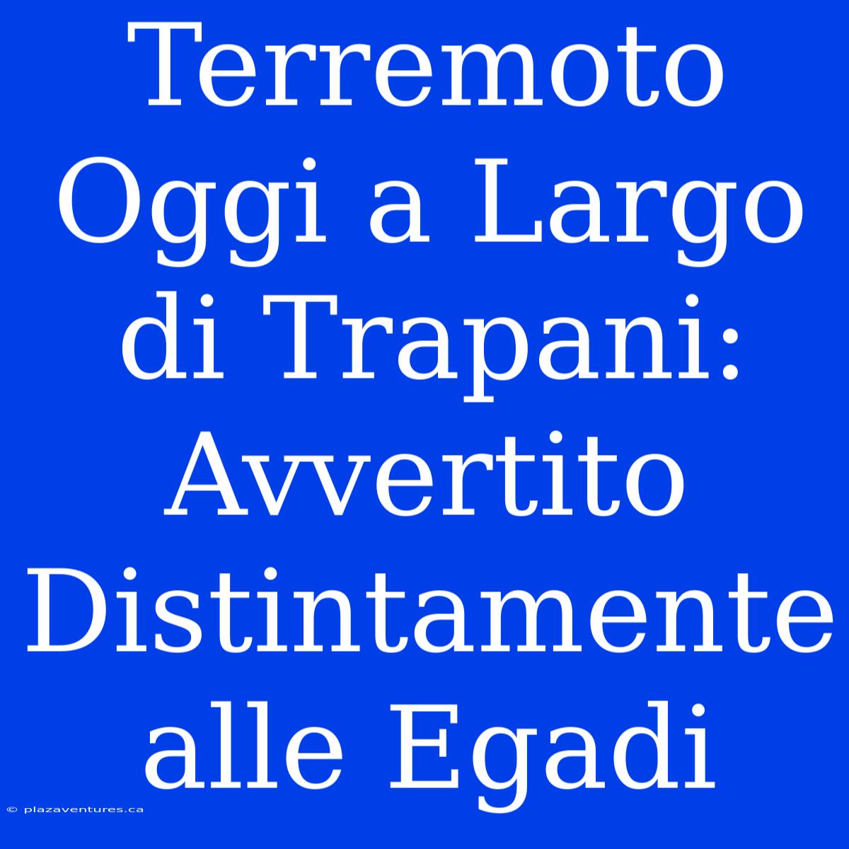 Terremoto Oggi A Largo Di Trapani: Avvertito Distintamente Alle Egadi