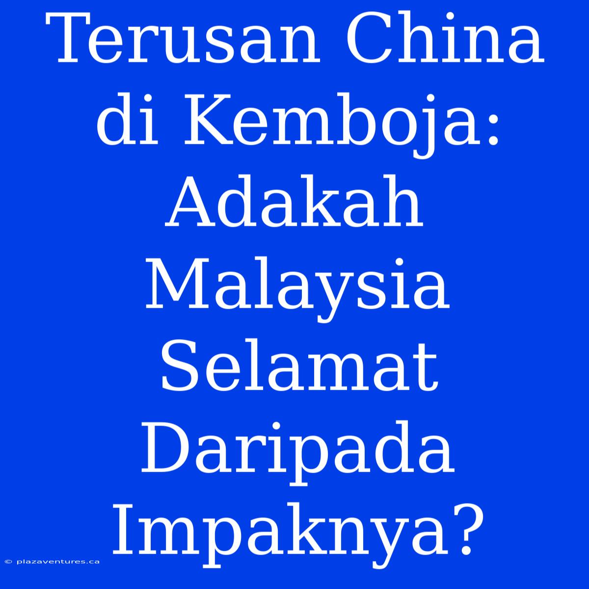 Terusan China Di Kemboja: Adakah Malaysia Selamat Daripada Impaknya?