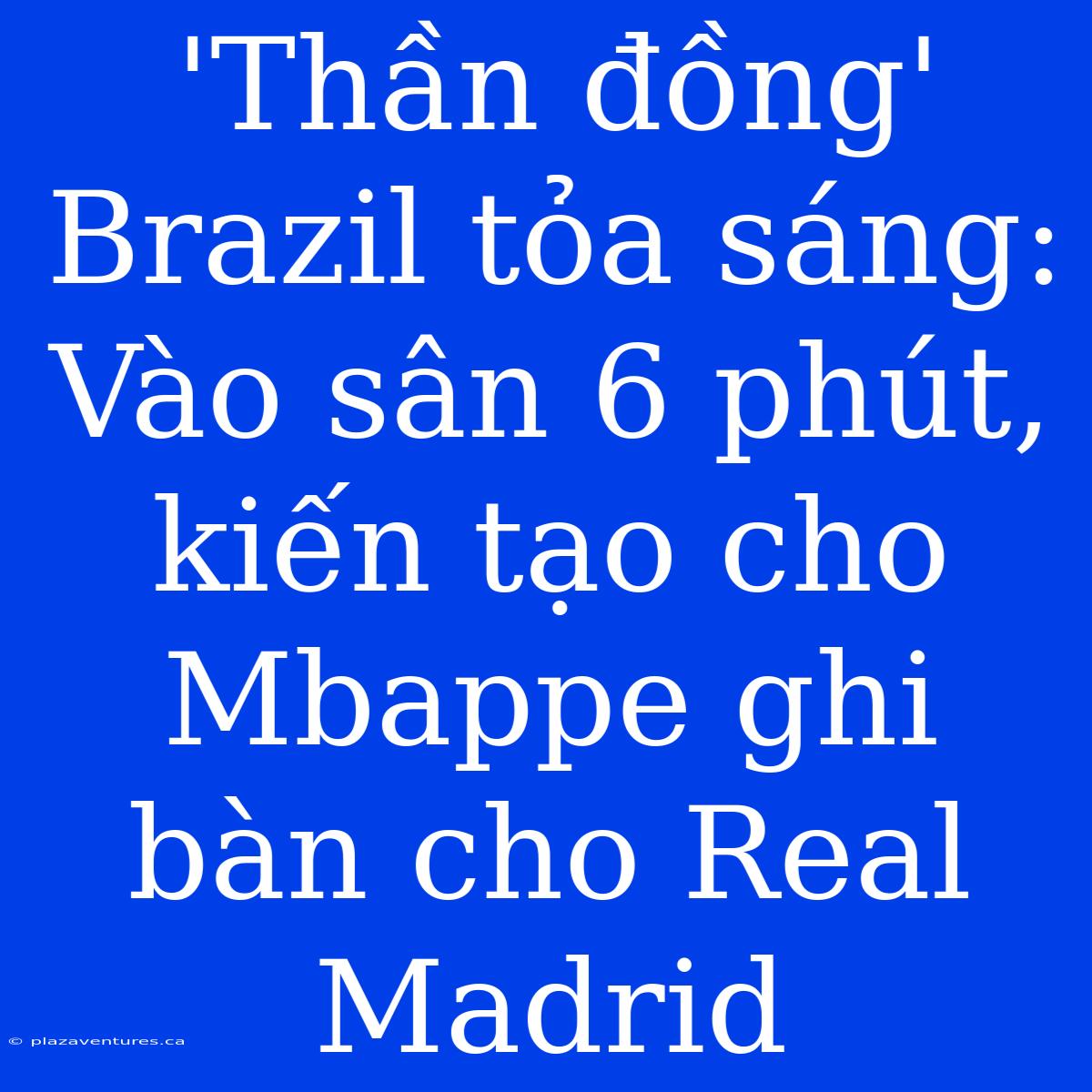 'Thần Đồng' Brazil Tỏa Sáng: Vào Sân 6 Phút, Kiến Tạo Cho Mbappe Ghi Bàn Cho Real Madrid