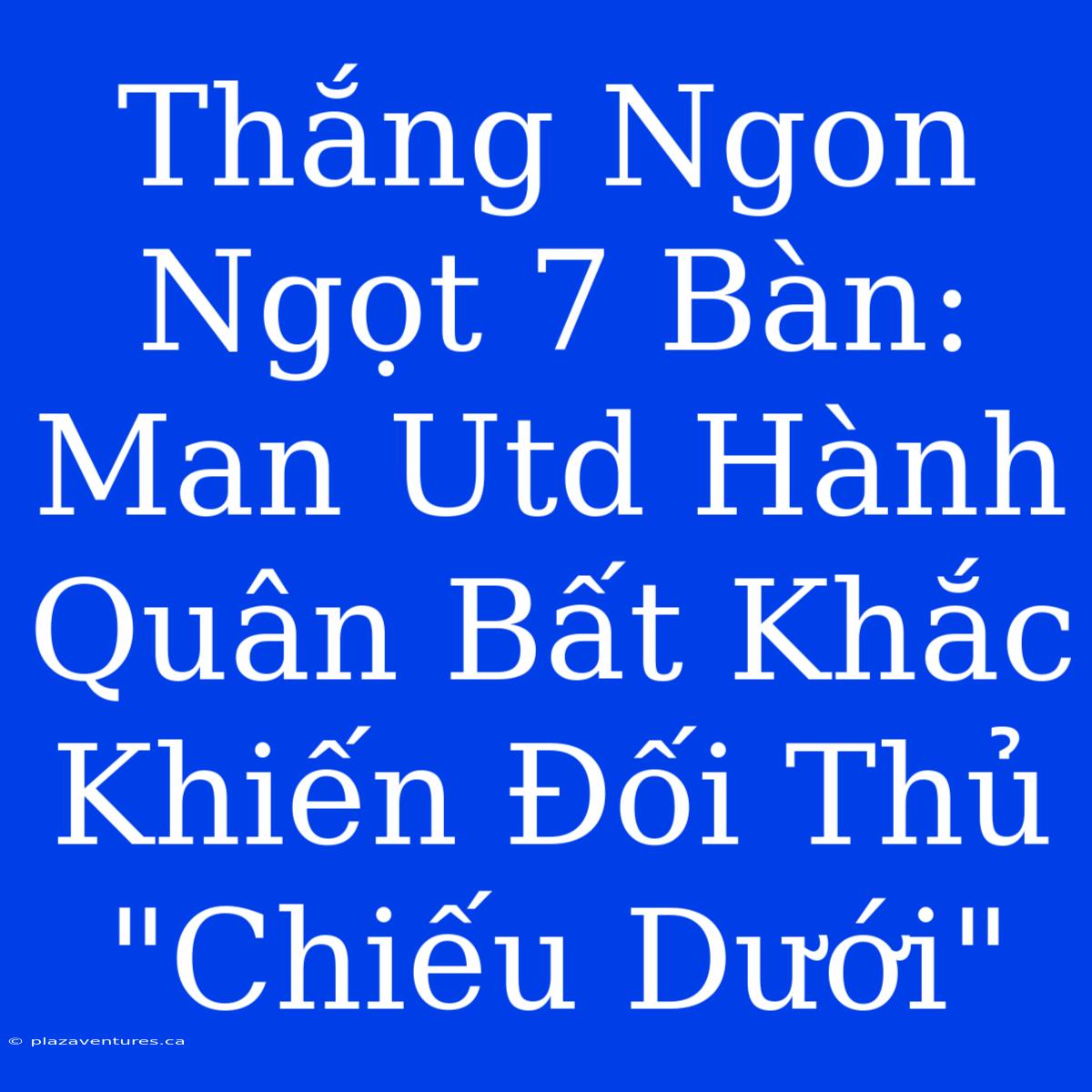 Thắng Ngon Ngọt 7 Bàn: Man Utd Hành Quân Bất Khắc Khiến Đối Thủ 