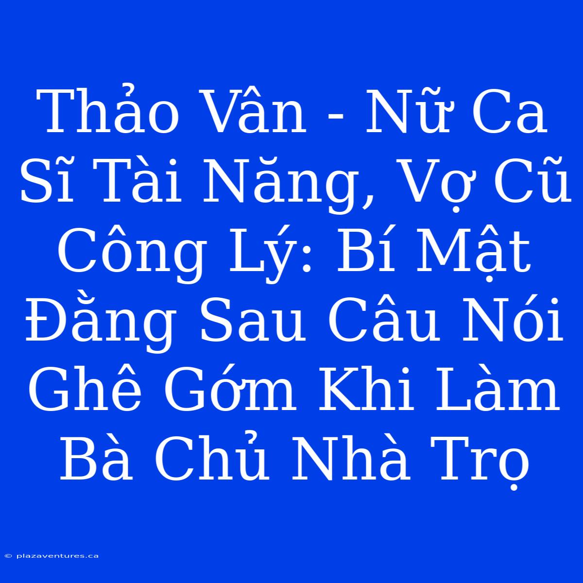 Thảo Vân - Nữ Ca Sĩ Tài Năng, Vợ Cũ Công Lý: Bí Mật Đằng Sau Câu Nói Ghê Gớm Khi Làm Bà Chủ Nhà Trọ