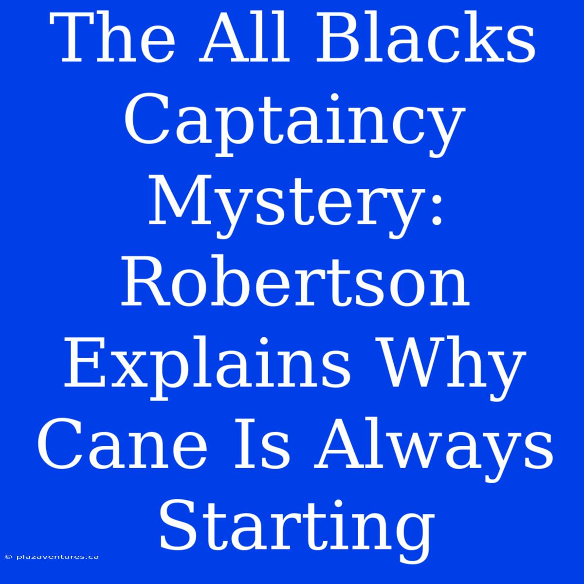 The All Blacks Captaincy Mystery: Robertson Explains Why Cane Is Always Starting