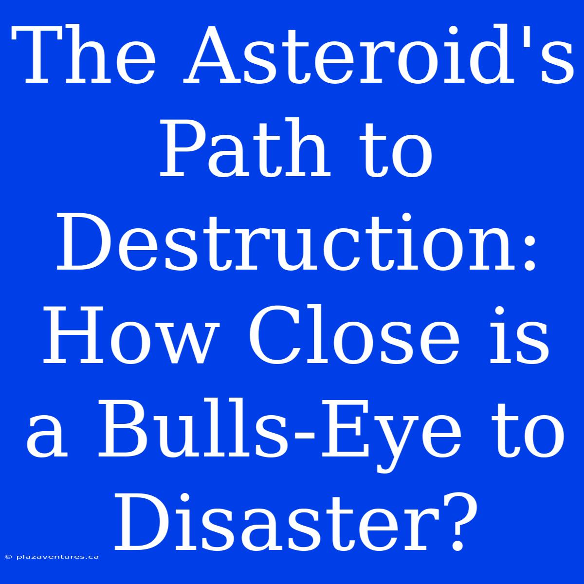 The Asteroid's Path To Destruction: How Close Is A Bulls-Eye To Disaster?