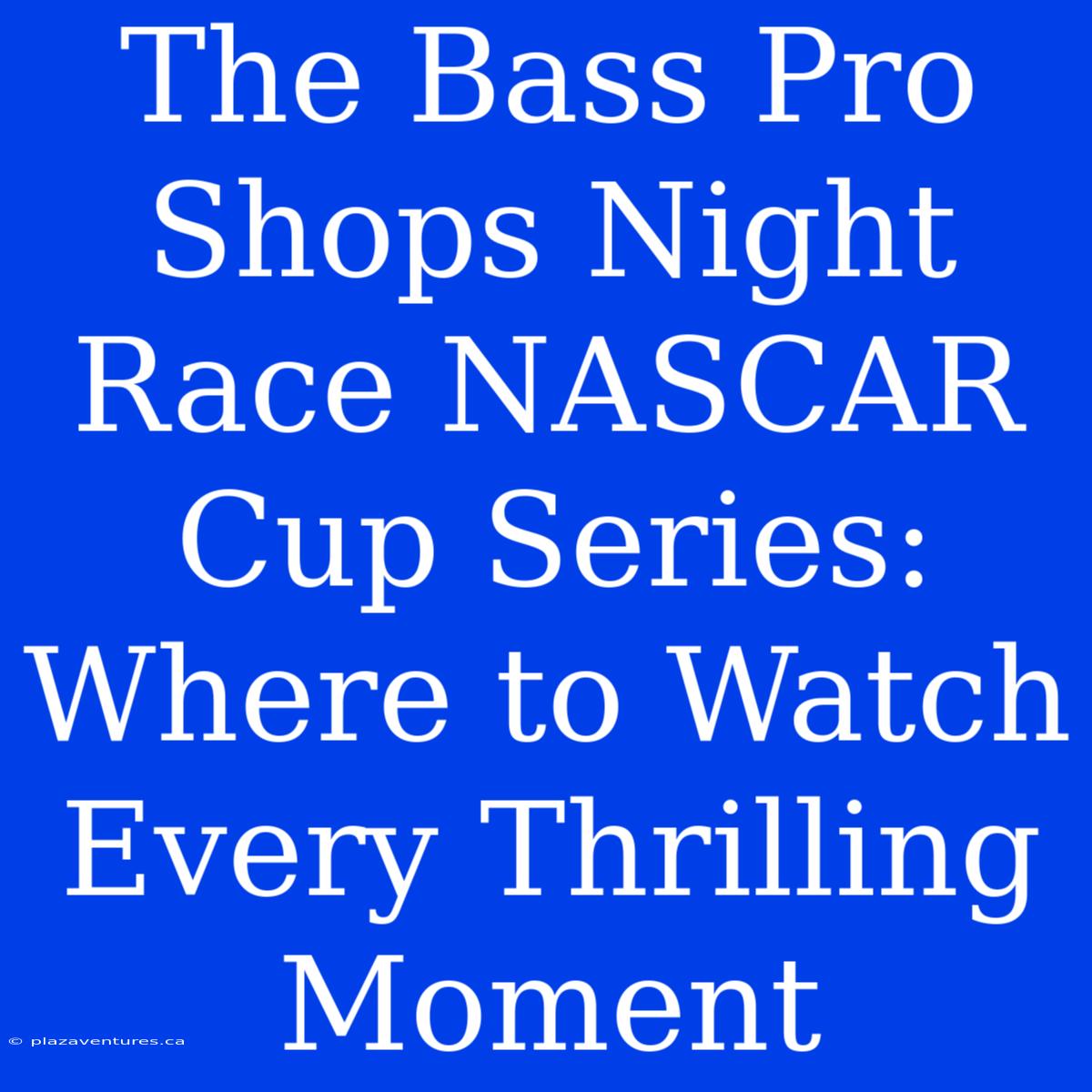 The Bass Pro Shops Night Race NASCAR Cup Series: Where To Watch Every Thrilling Moment