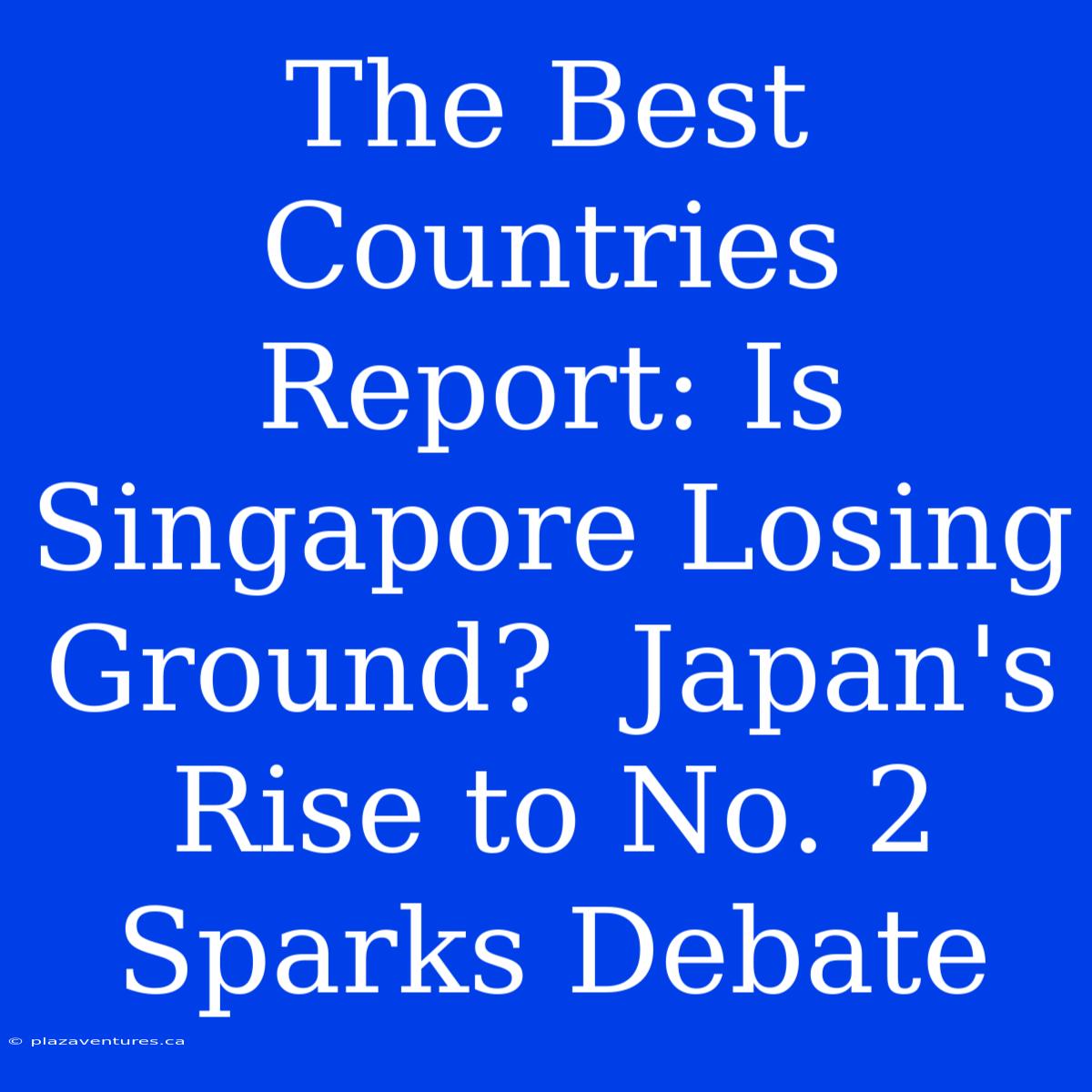 The Best Countries Report: Is Singapore Losing Ground?  Japan's Rise To No. 2 Sparks Debate