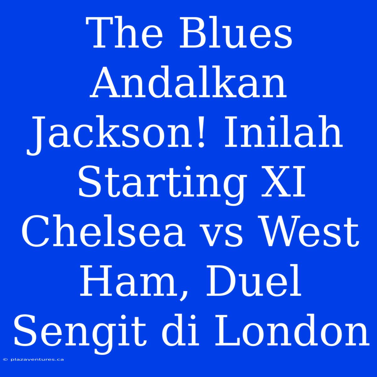 The Blues Andalkan Jackson! Inilah Starting XI Chelsea Vs West Ham, Duel Sengit Di London