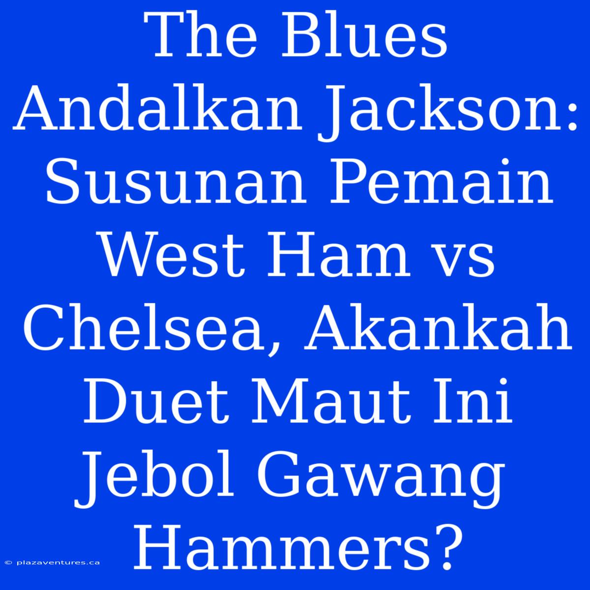 The Blues Andalkan Jackson:  Susunan Pemain West Ham Vs Chelsea, Akankah Duet Maut Ini Jebol Gawang Hammers?