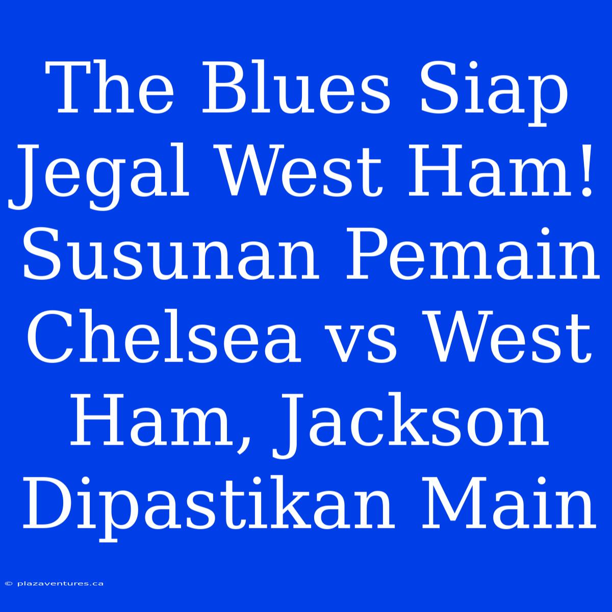 The Blues Siap Jegal West Ham! Susunan Pemain Chelsea Vs West Ham, Jackson Dipastikan Main