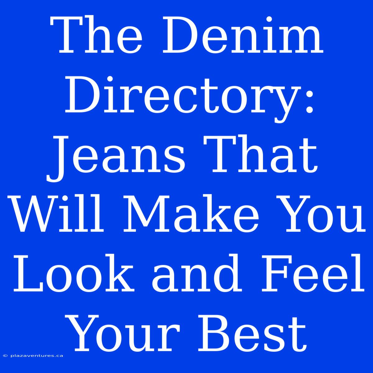 The Denim Directory:  Jeans That Will Make You Look And Feel Your Best