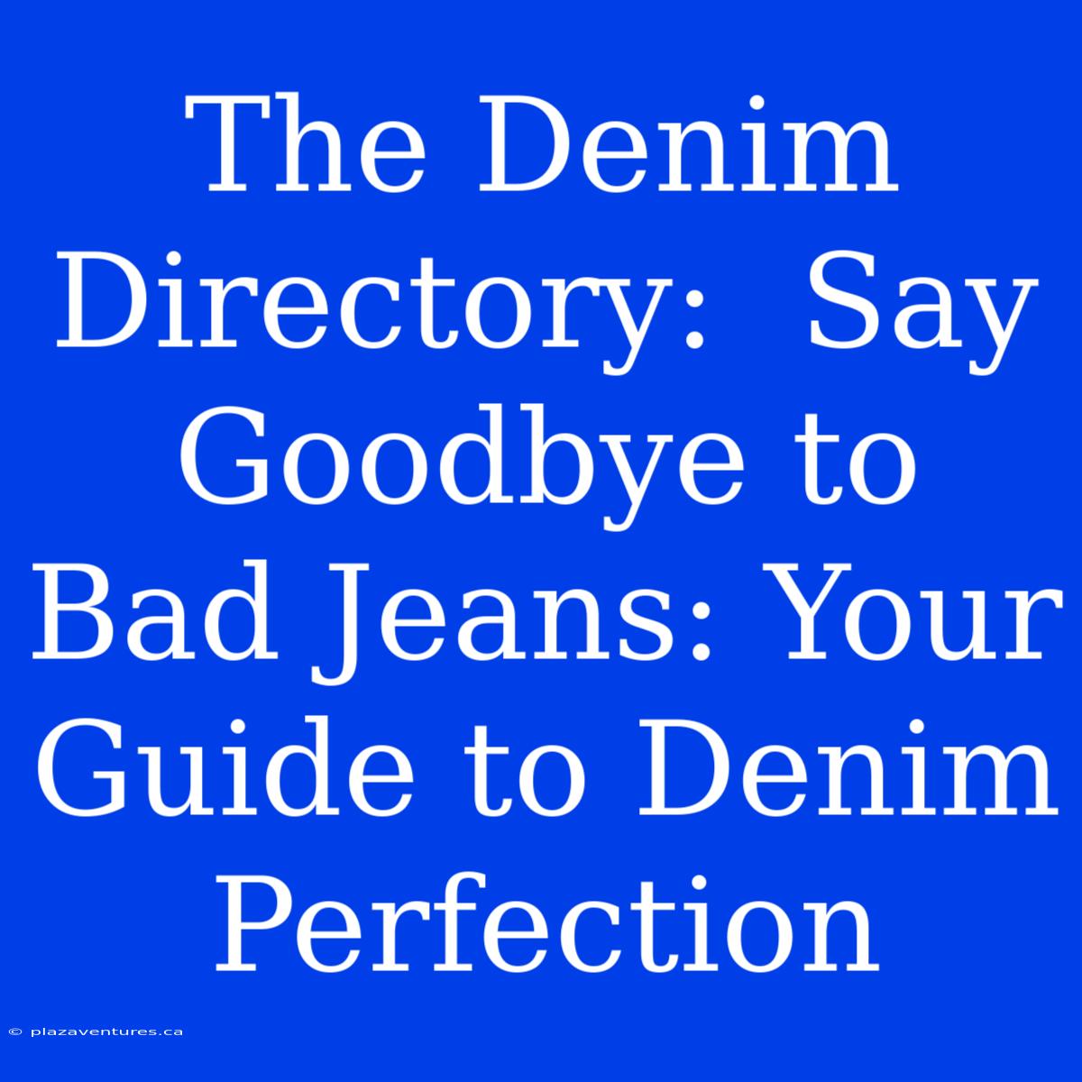 The Denim Directory:  Say Goodbye To Bad Jeans: Your Guide To Denim Perfection