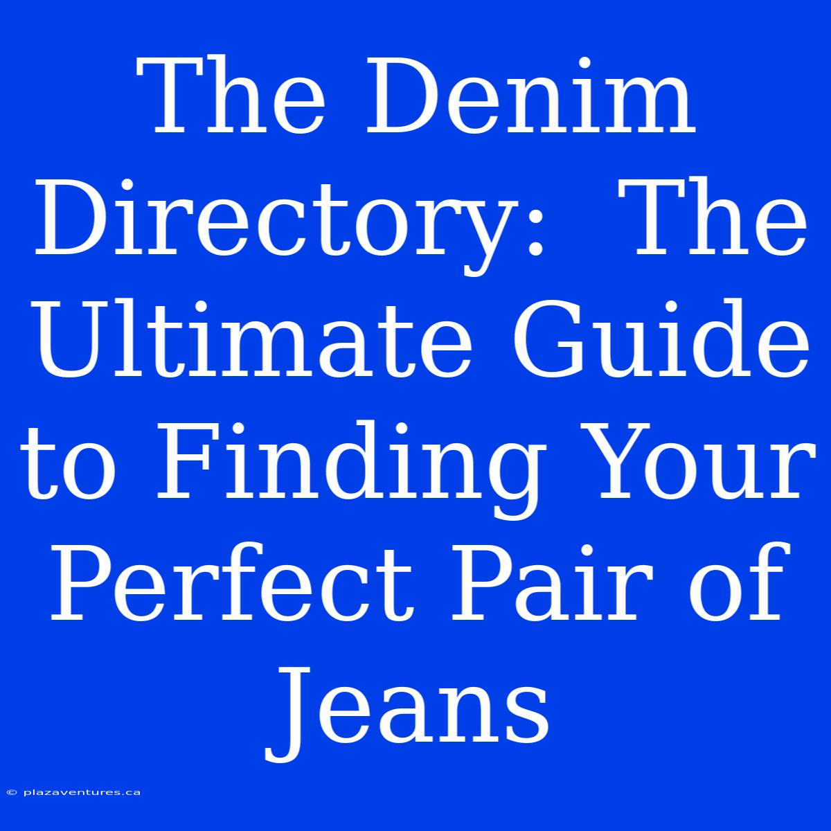 The Denim Directory:  The Ultimate Guide To Finding Your Perfect Pair Of Jeans