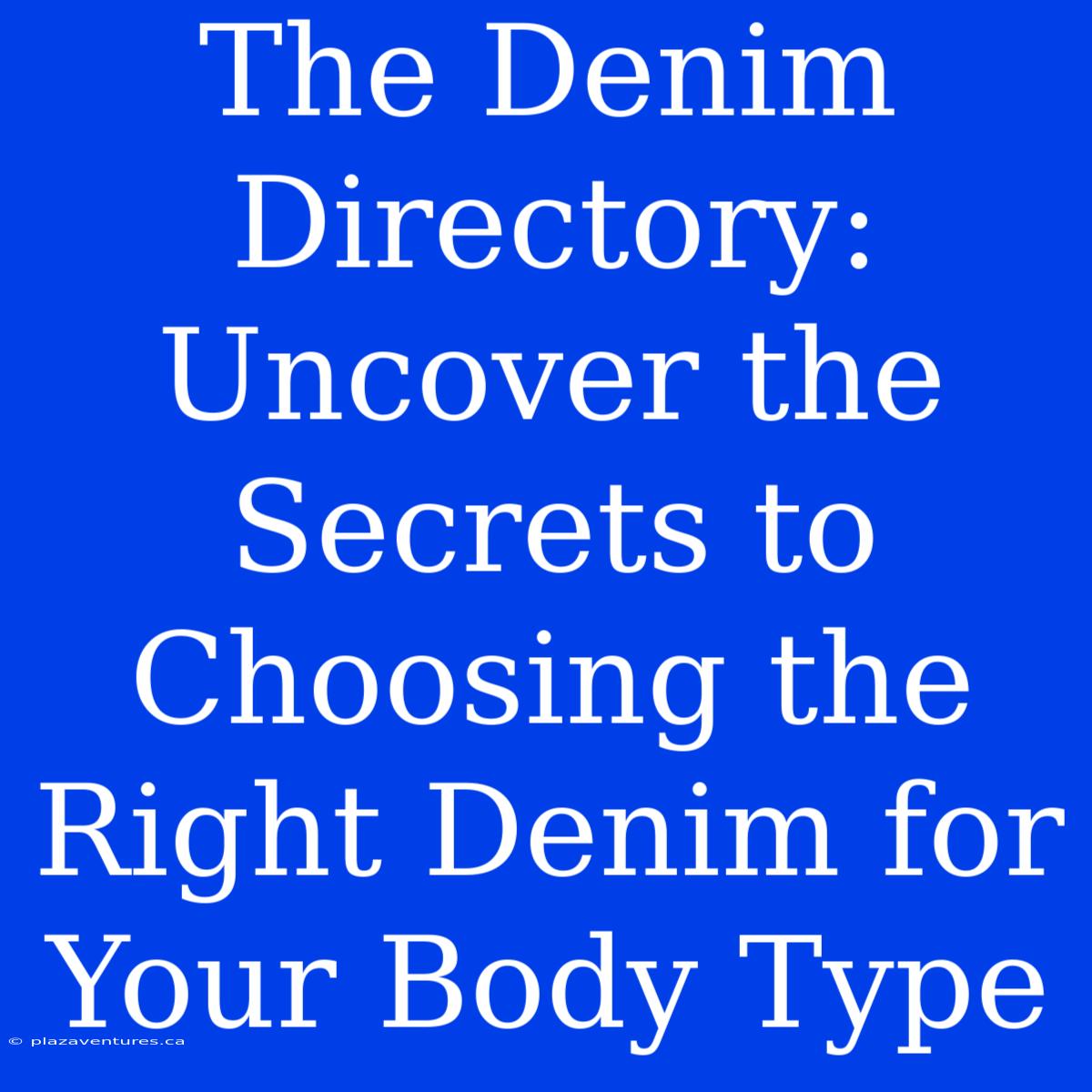 The Denim Directory:  Uncover The Secrets To Choosing The Right Denim For Your Body Type