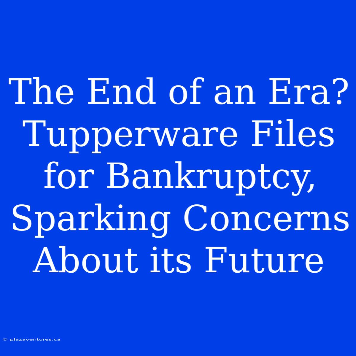 The End Of An Era? Tupperware Files For Bankruptcy, Sparking Concerns About Its Future