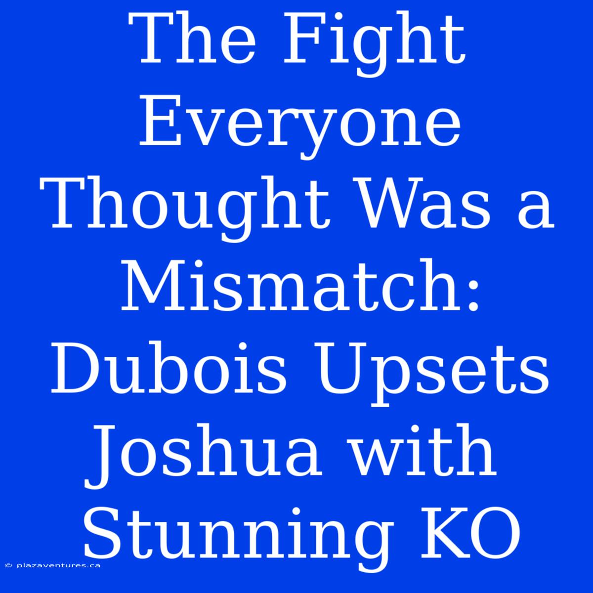 The Fight Everyone Thought Was A Mismatch: Dubois Upsets Joshua With Stunning KO