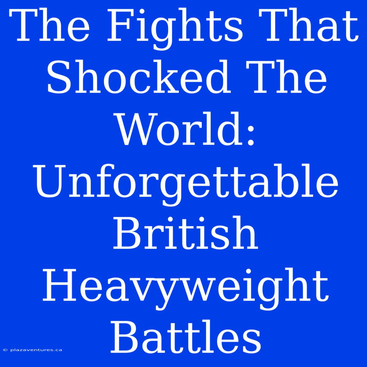 The Fights That Shocked The World: Unforgettable British Heavyweight Battles