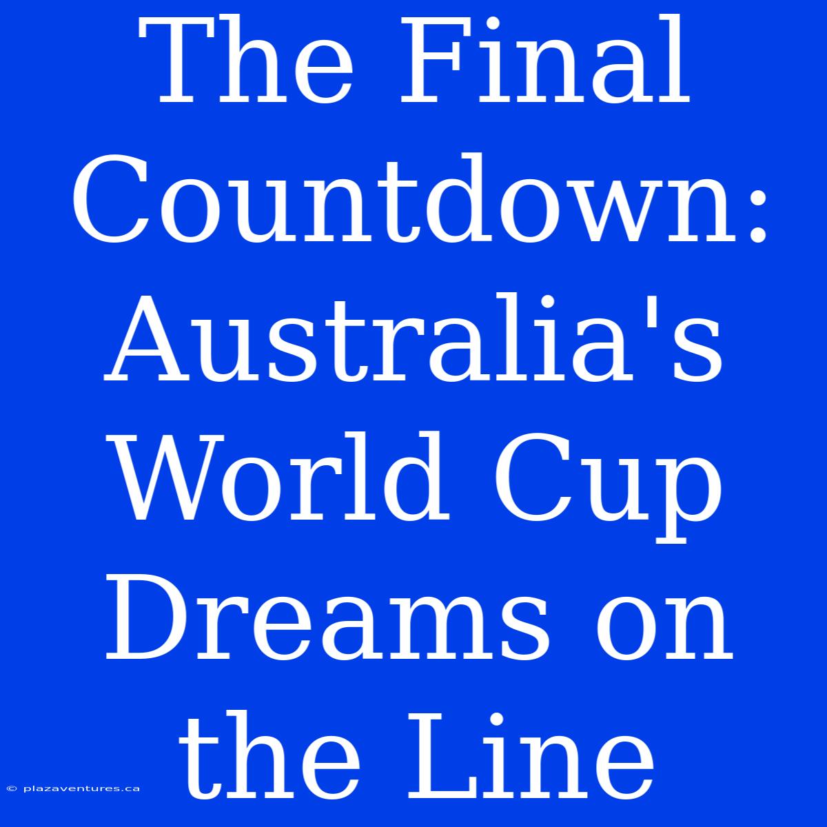 The Final Countdown: Australia's World Cup Dreams On The Line