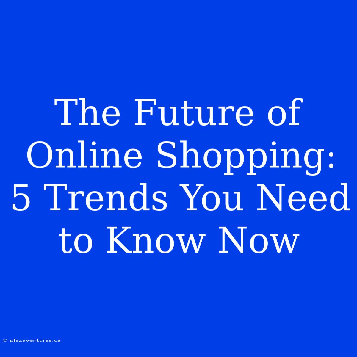 The Future Of Online Shopping: 5 Trends You Need To Know Now