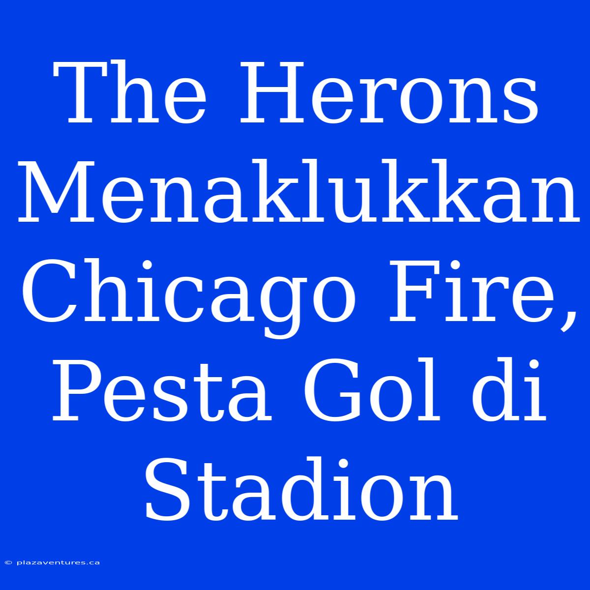 The Herons Menaklukkan Chicago Fire,  Pesta Gol Di Stadion