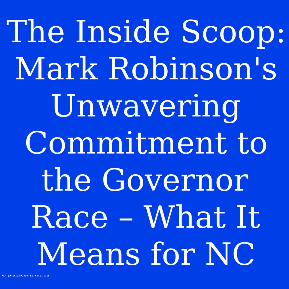 The Inside Scoop: Mark Robinson's Unwavering Commitment To The Governor Race – What It Means For NC