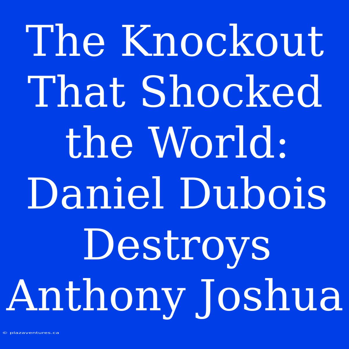 The Knockout That Shocked The World: Daniel Dubois Destroys Anthony Joshua