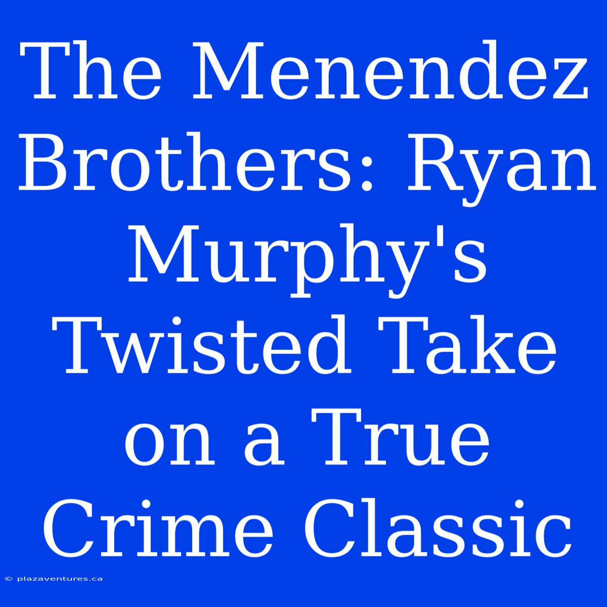 The Menendez Brothers: Ryan Murphy's Twisted Take On A True Crime Classic