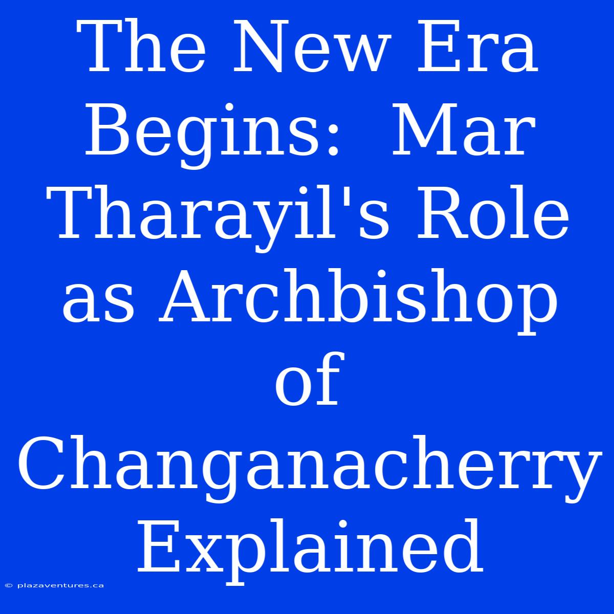 The New Era Begins:  Mar Tharayil's Role As Archbishop Of Changanacherry Explained