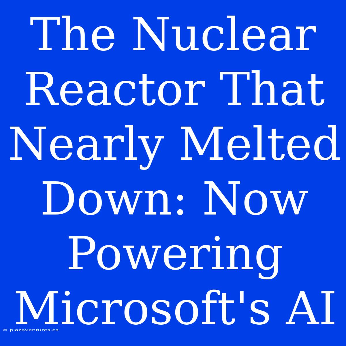 The Nuclear Reactor That Nearly Melted Down: Now Powering Microsoft's AI