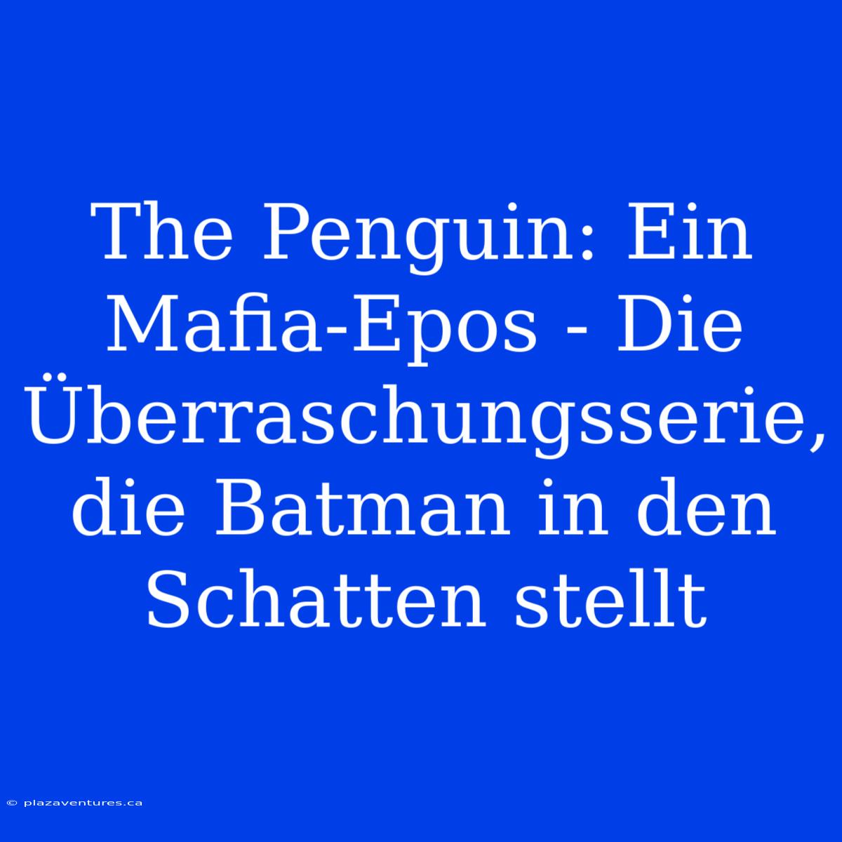 The Penguin: Ein Mafia-Epos - Die Überraschungsserie, Die Batman In Den Schatten Stellt