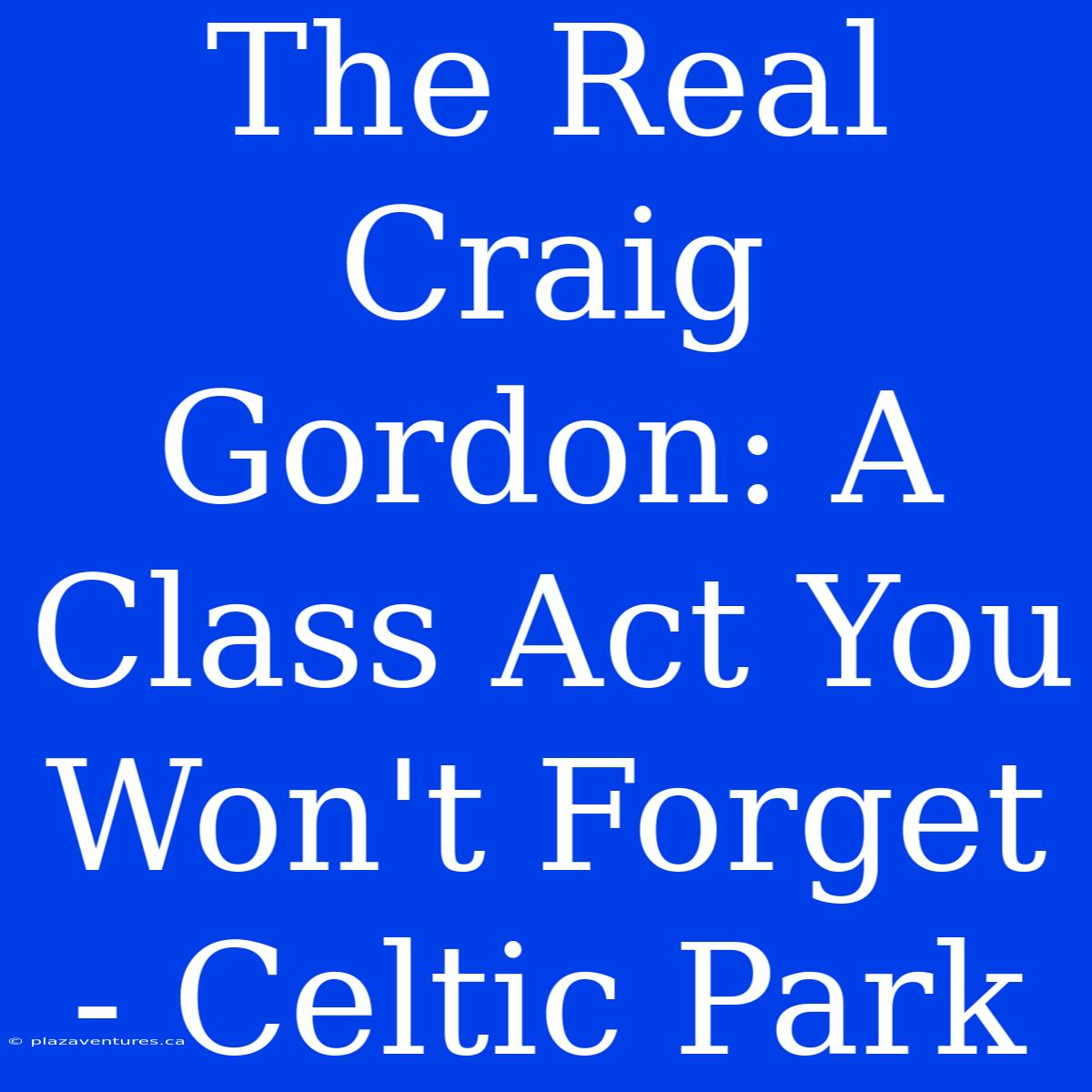 The Real Craig Gordon: A Class Act You Won't Forget - Celtic Park