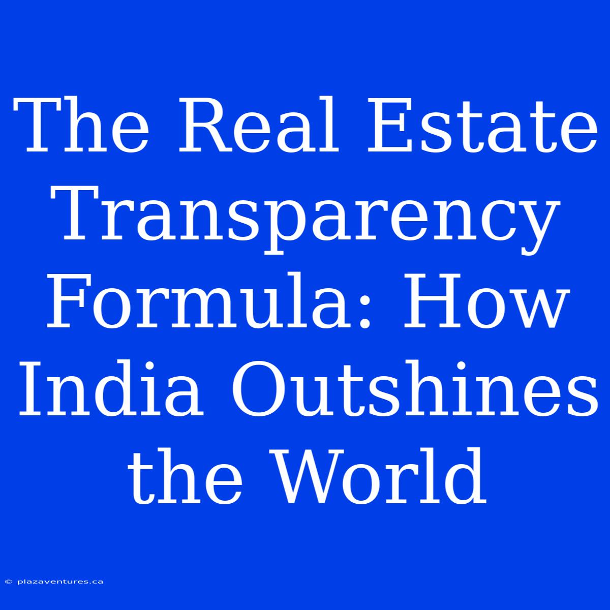 The Real Estate Transparency Formula: How India Outshines The World