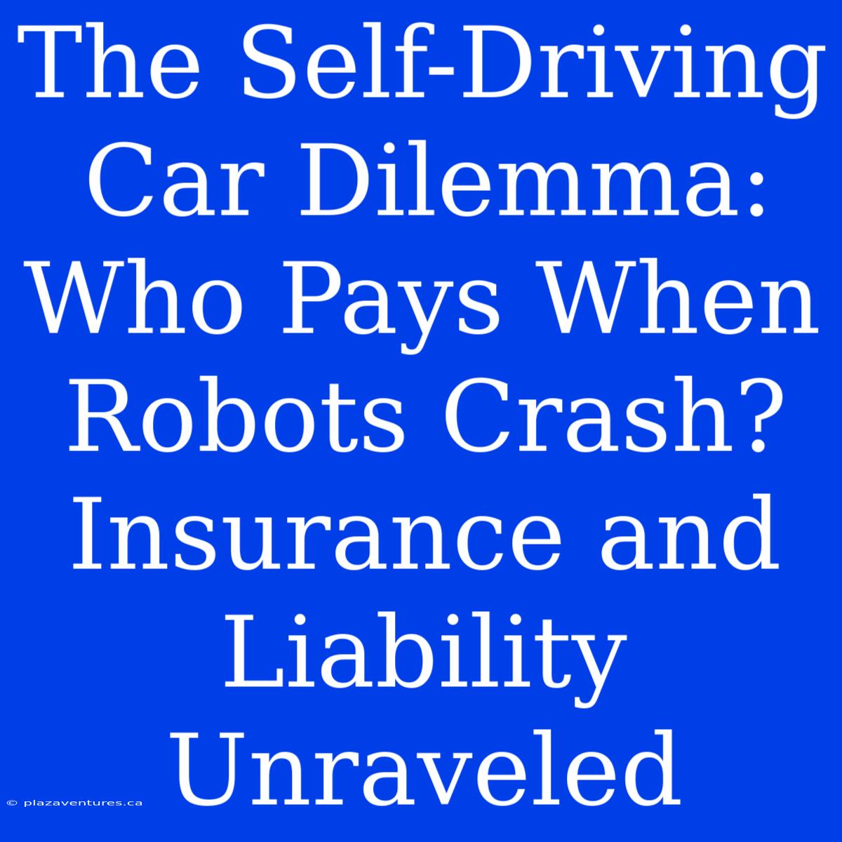 The Self-Driving Car Dilemma: Who Pays When Robots Crash? Insurance And Liability Unraveled