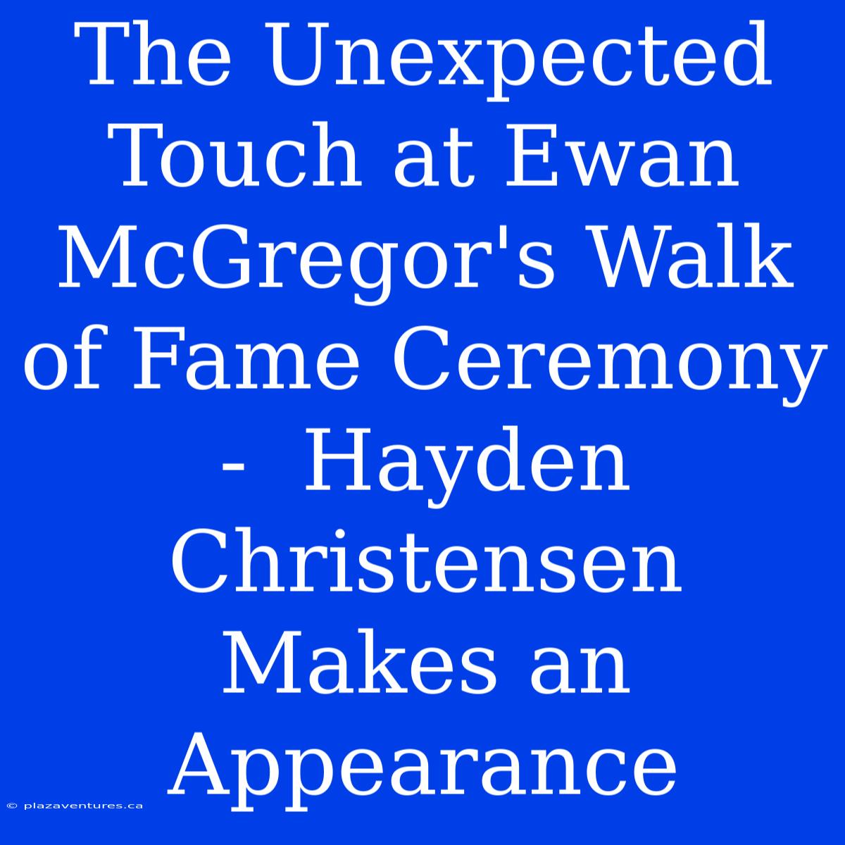 The Unexpected Touch At Ewan McGregor's Walk Of Fame Ceremony -  Hayden Christensen Makes An Appearance