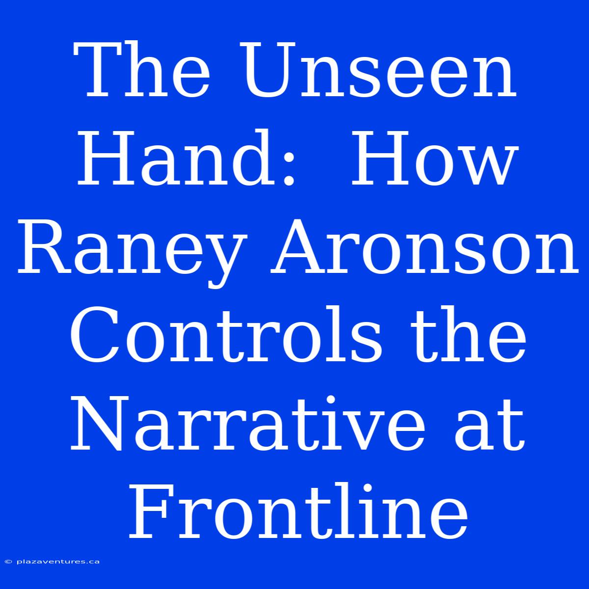 The Unseen Hand:  How Raney Aronson Controls The Narrative At Frontline