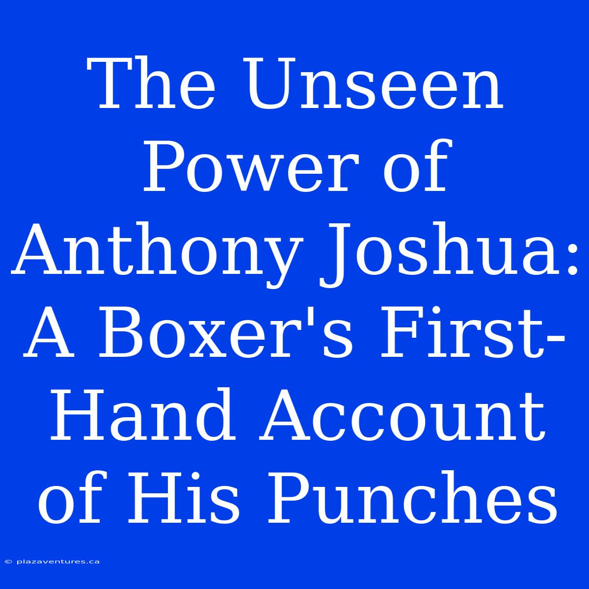 The Unseen Power Of Anthony Joshua: A Boxer's First-Hand Account Of His Punches