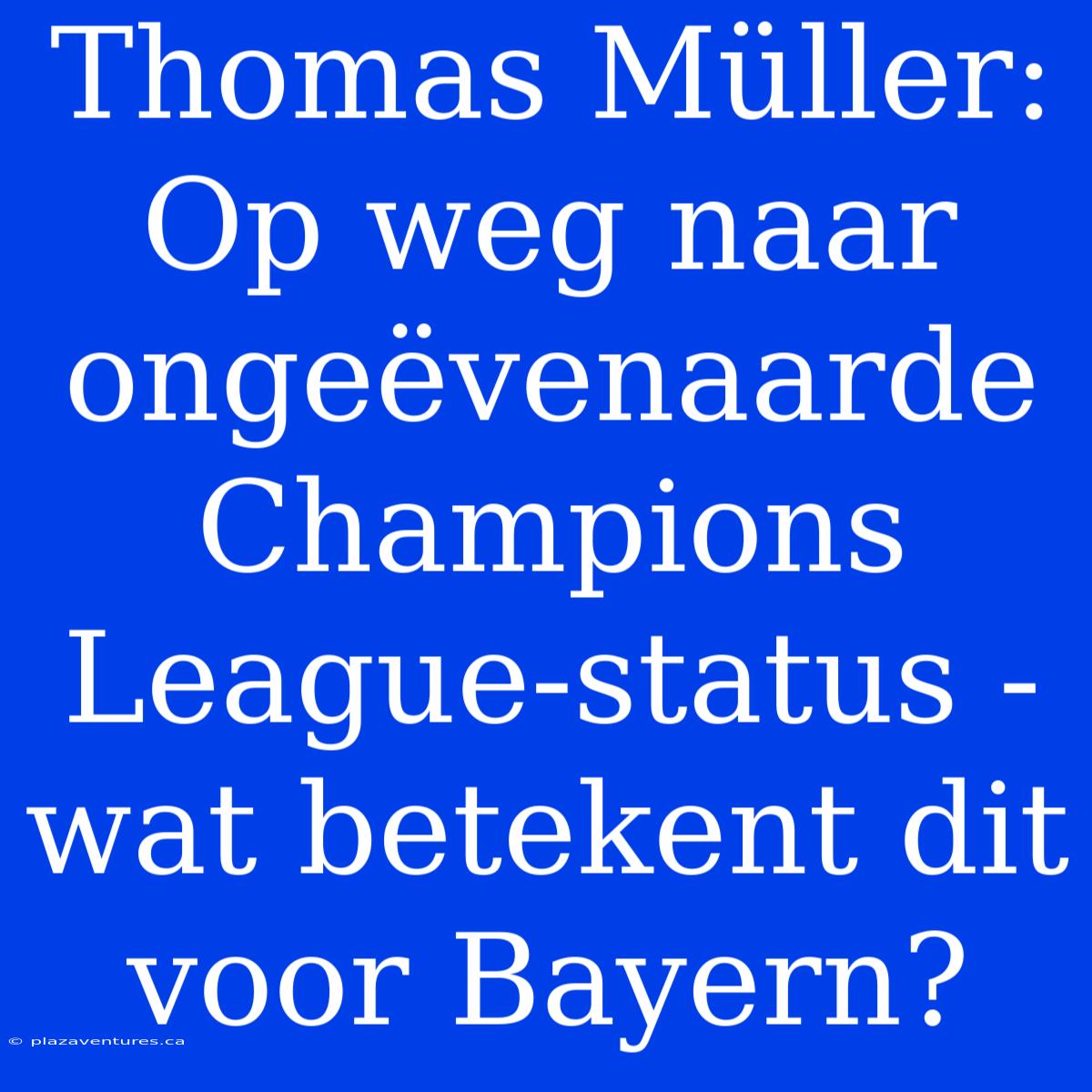 Thomas Müller: Op Weg Naar Ongeëvenaarde Champions League-status - Wat Betekent Dit Voor Bayern?