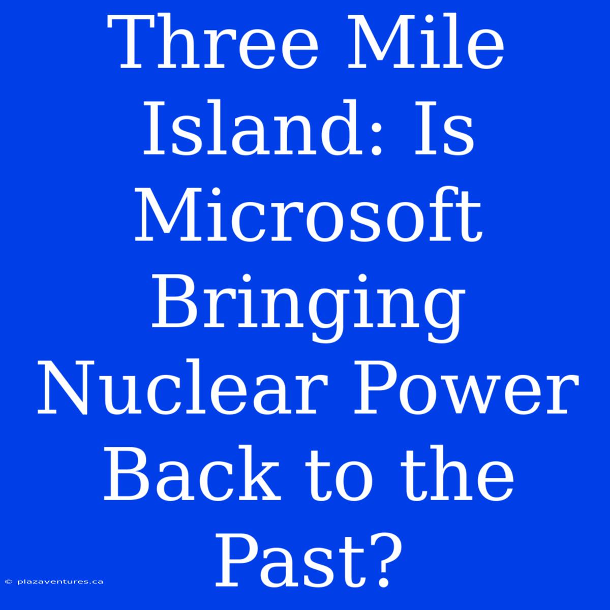 Three Mile Island: Is Microsoft Bringing Nuclear Power Back To The Past?