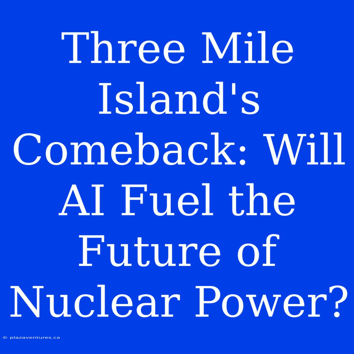 Three Mile Island's Comeback: Will AI Fuel The Future Of Nuclear Power?