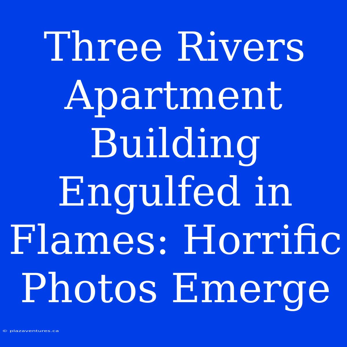 Three Rivers Apartment Building Engulfed In Flames: Horrific Photos Emerge