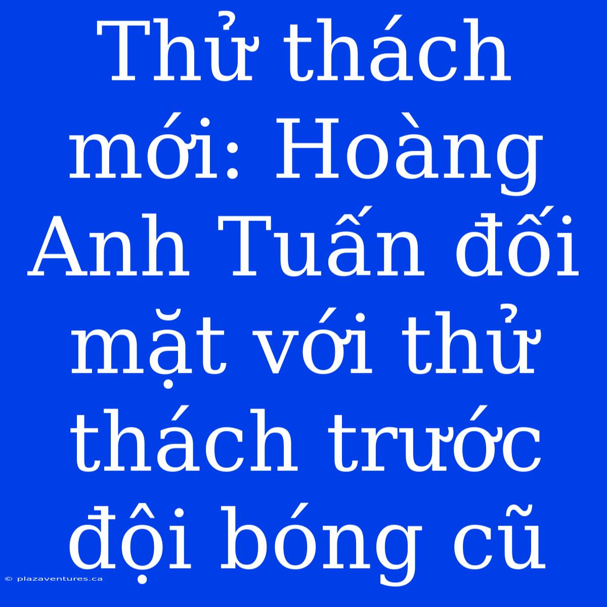 Thử Thách Mới: Hoàng Anh Tuấn Đối Mặt Với Thử Thách Trước Đội Bóng Cũ