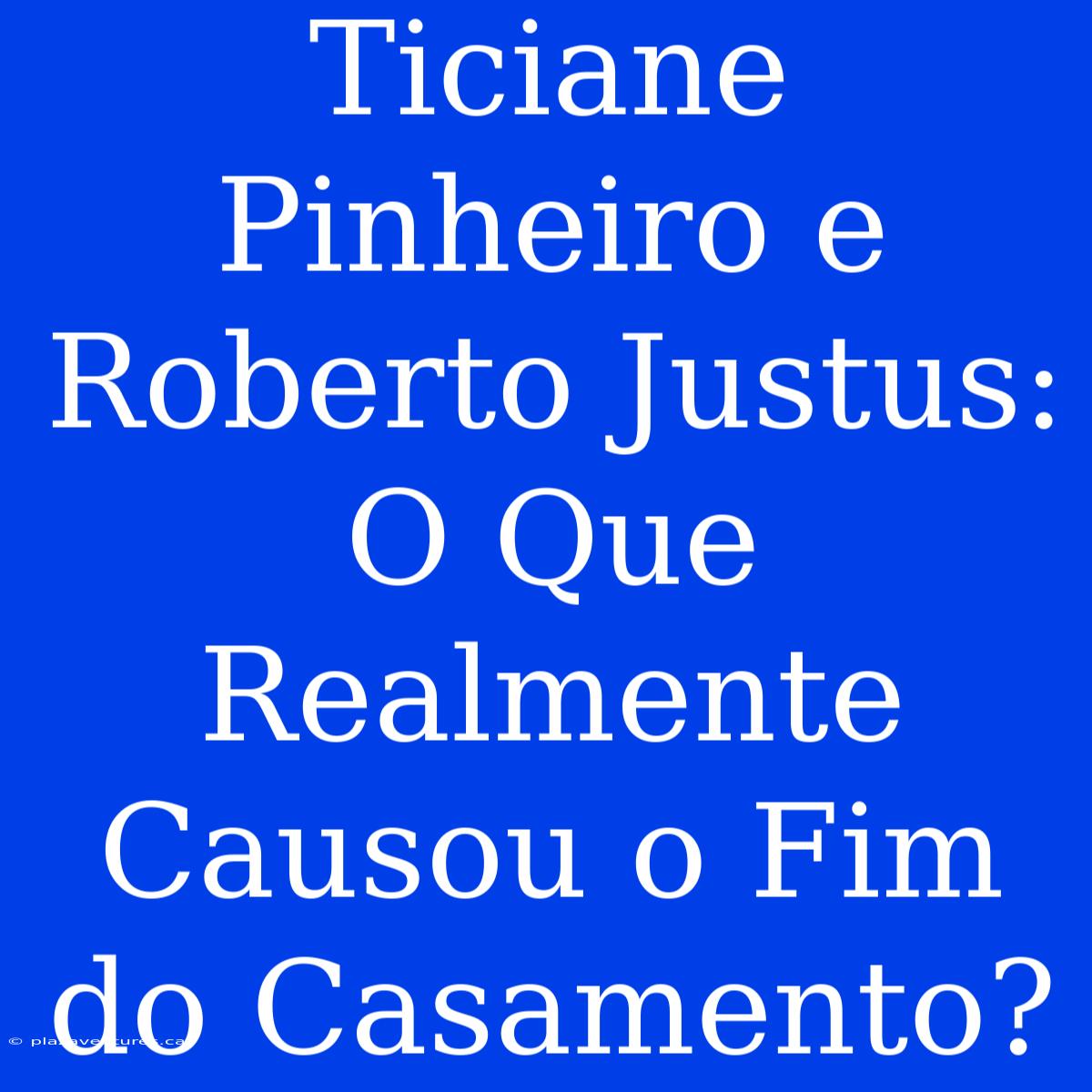 Ticiane Pinheiro E Roberto Justus: O Que Realmente Causou O Fim Do Casamento?