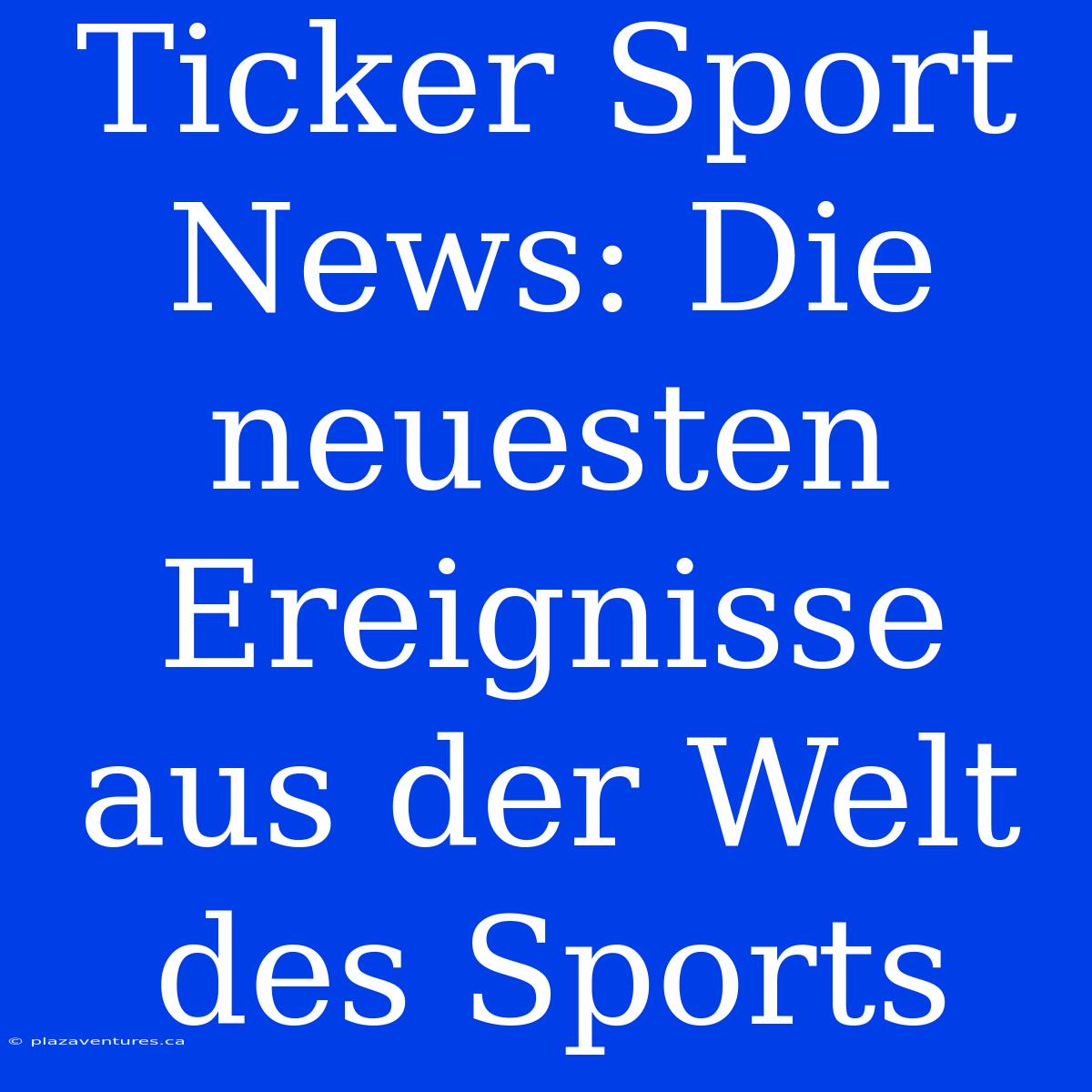 Ticker Sport News: Die Neuesten Ereignisse Aus Der Welt Des Sports