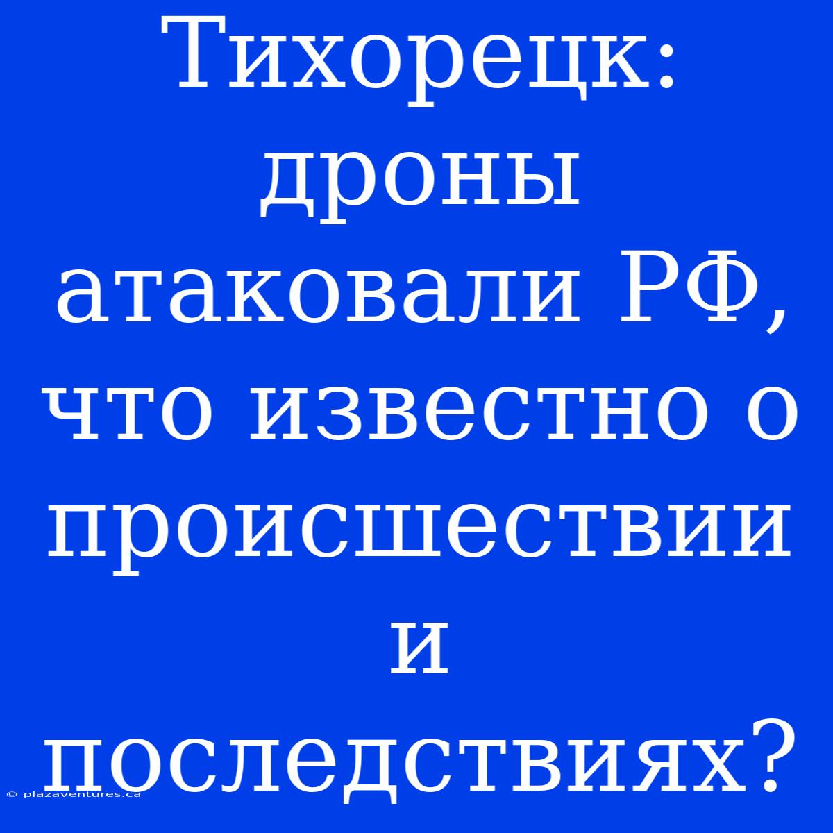 Тихорецк: Дроны Атаковали РФ, Что Известно О Происшествии И Последствиях?