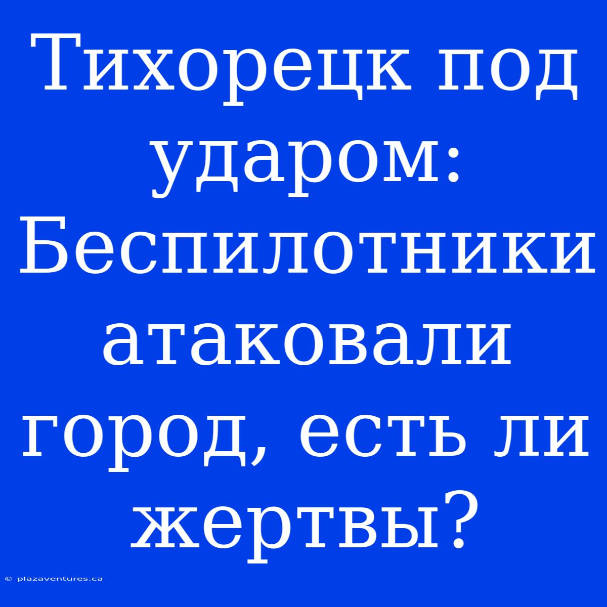 Тихорецк Под Ударом: Беспилотники Атаковали Город, Есть Ли Жертвы?