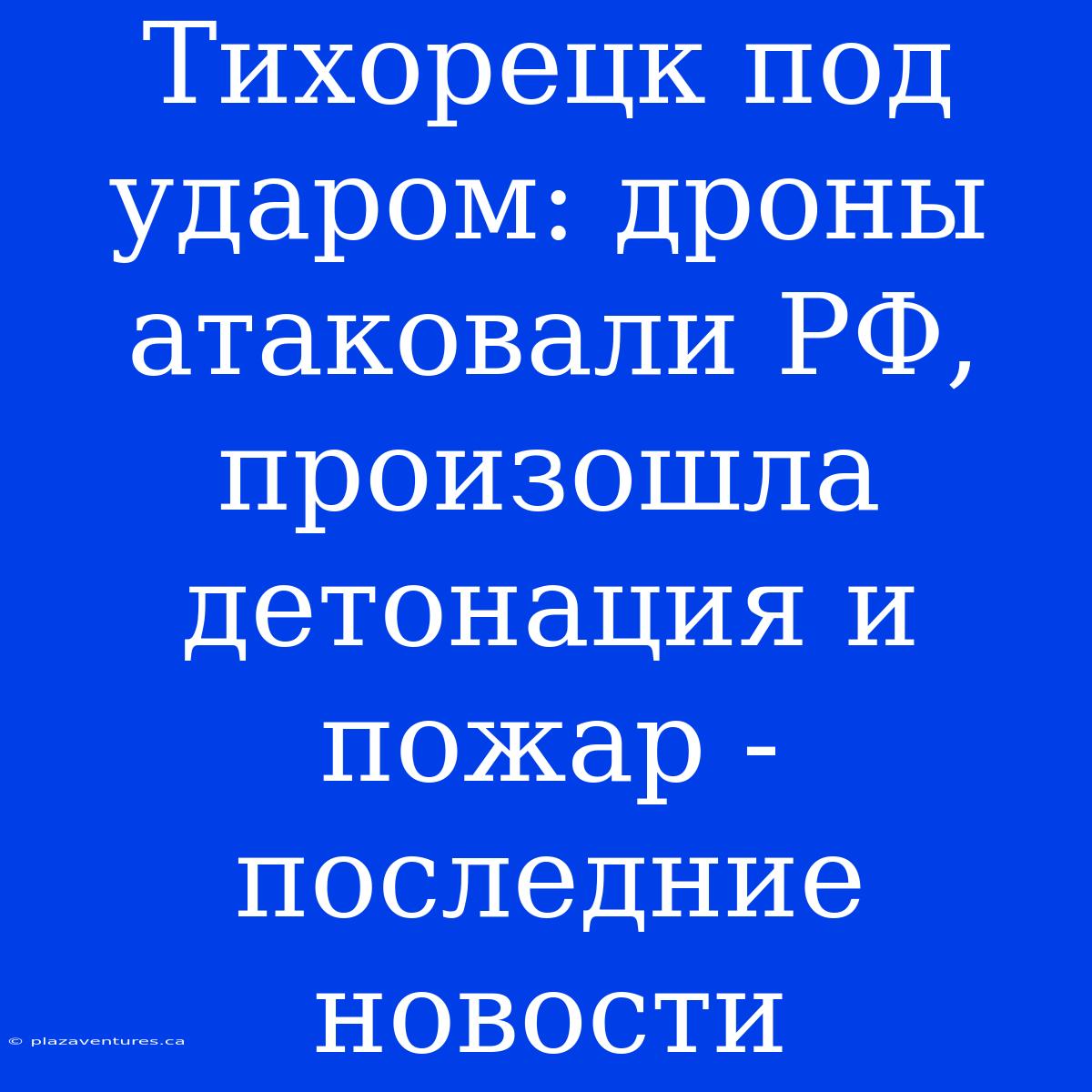 Тихорецк Под Ударом: Дроны Атаковали РФ, Произошла Детонация И Пожар - Последние Новости