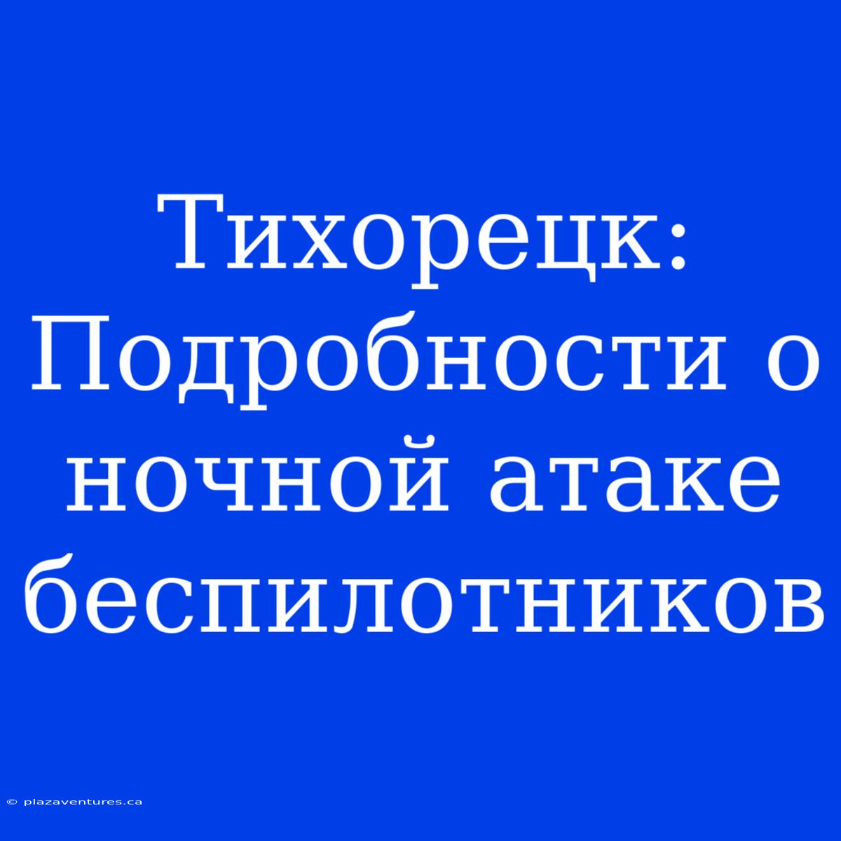 Тихорецк: Подробности О Ночной Атаке Беспилотников