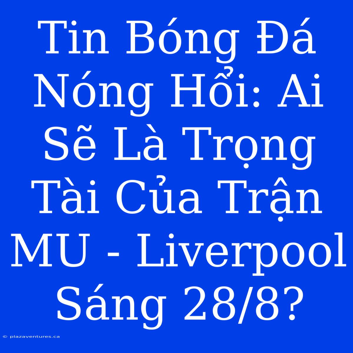 Tin Bóng Đá Nóng Hổi: Ai Sẽ Là Trọng Tài Của Trận MU - Liverpool Sáng 28/8?